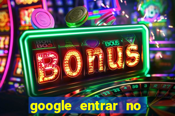 google entrar no jogo de c****