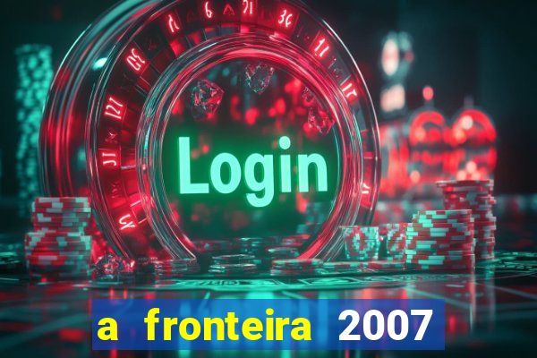 a fronteira 2007 filme completo dublado