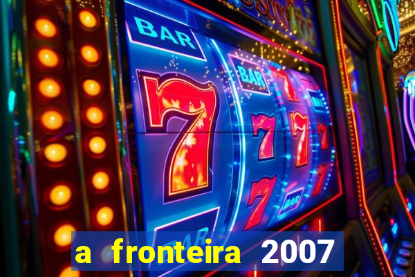 a fronteira 2007 filme completo dublado