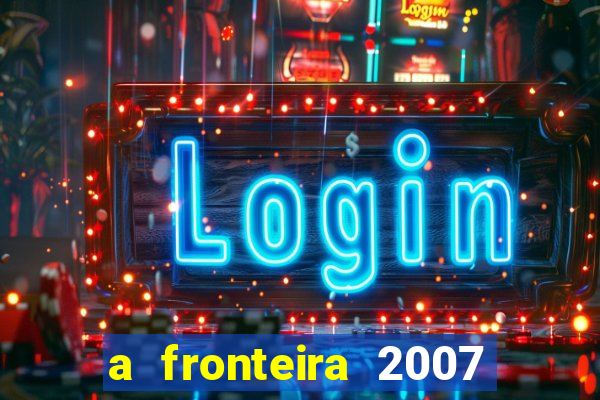 a fronteira 2007 filme completo dublado