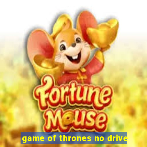 game of thrones no drive