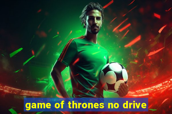 game of thrones no drive