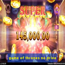 game of thrones no drive