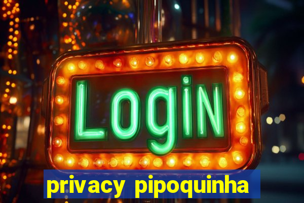 privacy pipoquinha