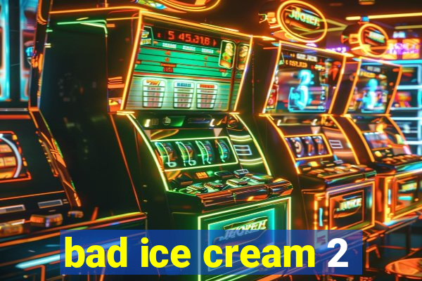 bad ice cream 2