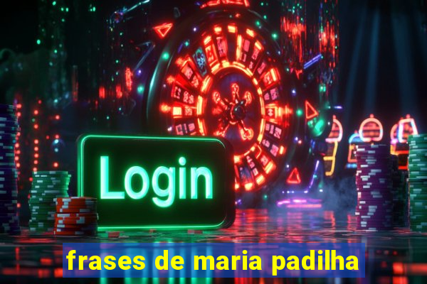 frases de maria padilha