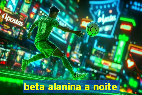 beta alanina a noite