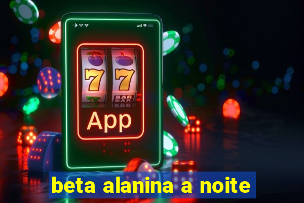 beta alanina a noite