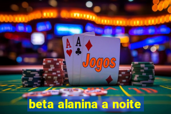 beta alanina a noite