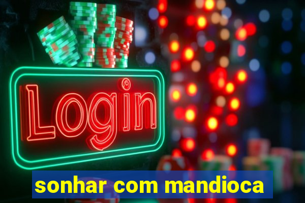 sonhar com mandioca