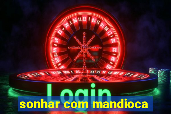 sonhar com mandioca