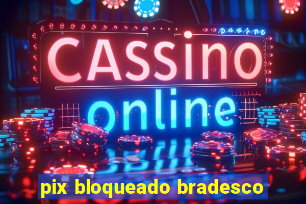 pix bloqueado bradesco