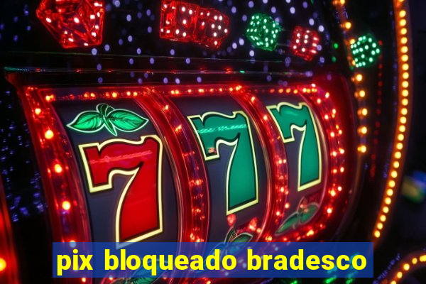 pix bloqueado bradesco