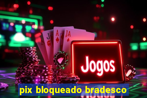 pix bloqueado bradesco