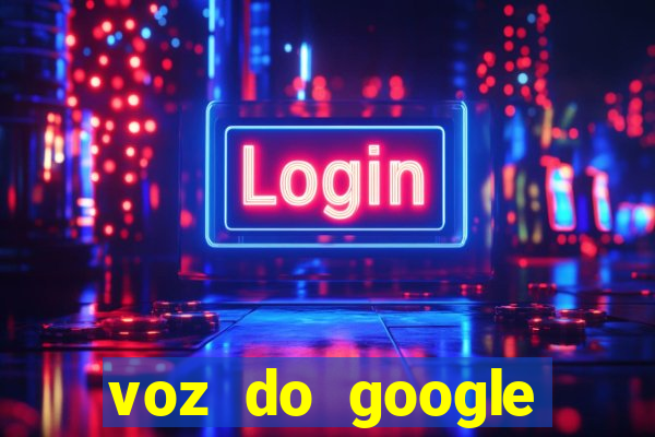 voz do google tradutor homem