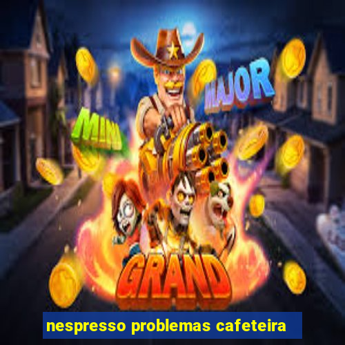 nespresso problemas cafeteira