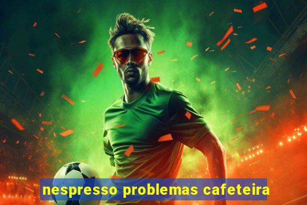 nespresso problemas cafeteira