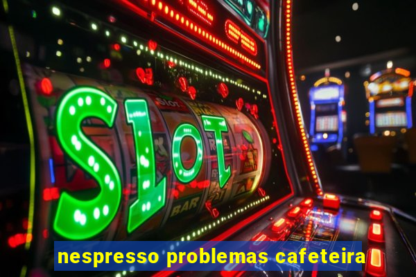 nespresso problemas cafeteira