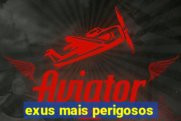 exus mais perigosos