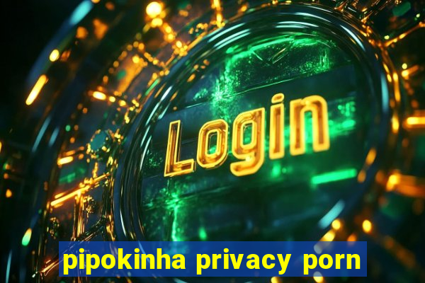 pipokinha privacy porn