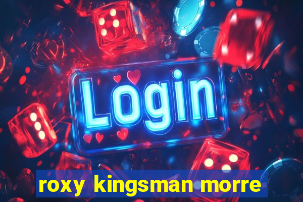 roxy kingsman morre