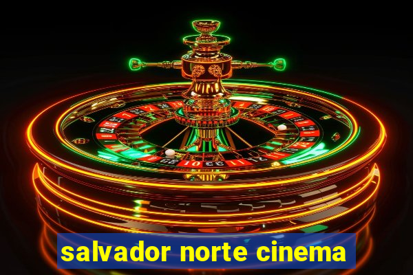 salvador norte cinema