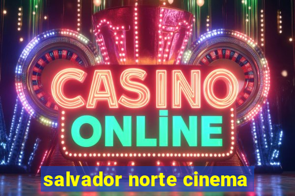 salvador norte cinema