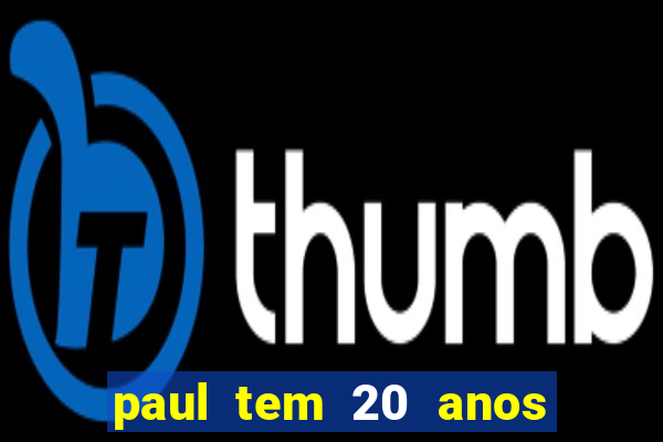 paul tem 20 anos de idade