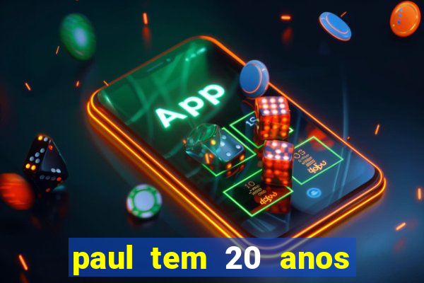 paul tem 20 anos de idade