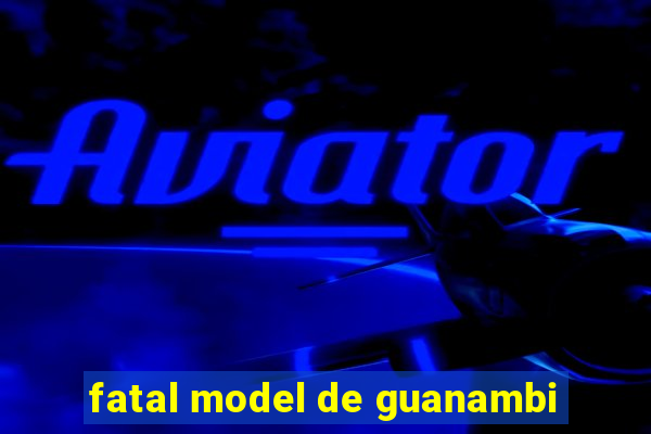 fatal model de guanambi