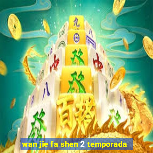 wan jie fa shen 2 temporada