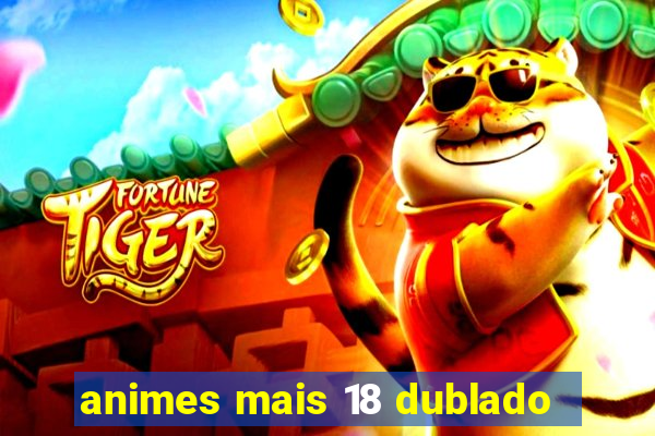 animes mais 18 dublado