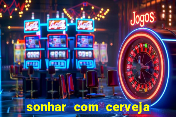 sonhar com cerveja jogo do bicho