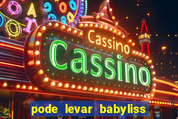 pode levar babyliss no cruzeiro