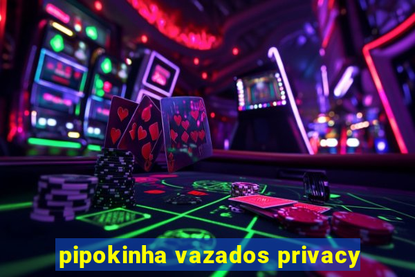 pipokinha vazados privacy