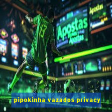 pipokinha vazados privacy