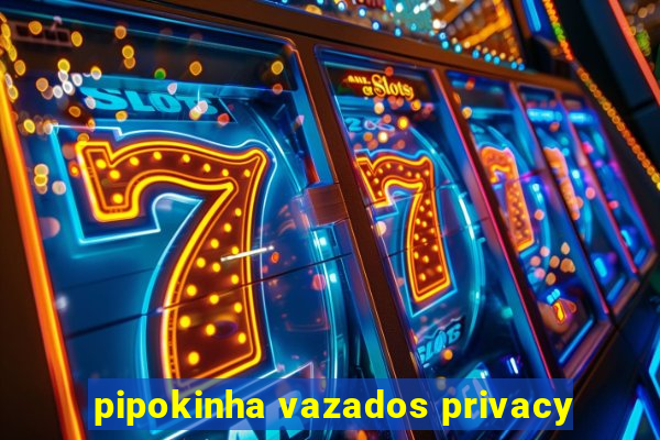 pipokinha vazados privacy