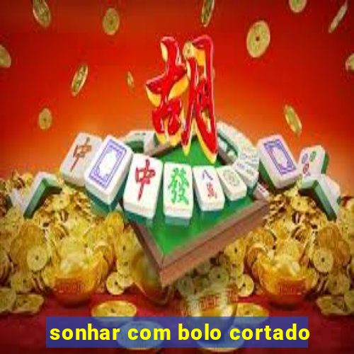 sonhar com bolo cortado