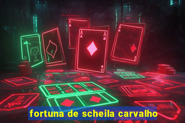 fortuna de scheila carvalho