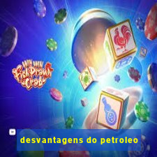 desvantagens do petroleo