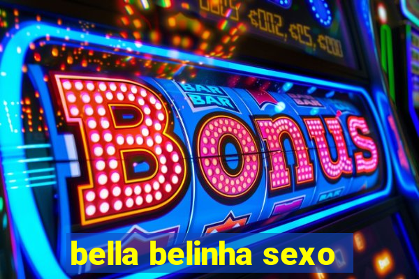 bella belinha sexo