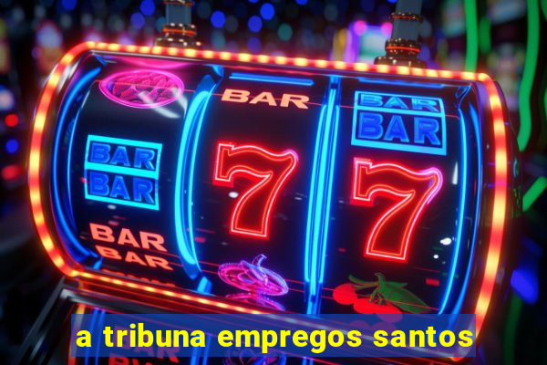 a tribuna empregos santos