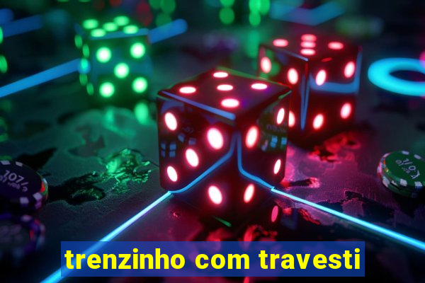 trenzinho com travesti