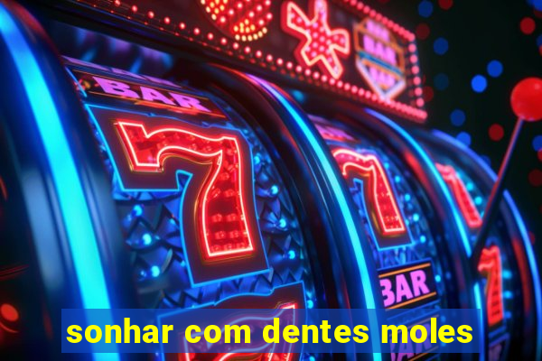 sonhar com dentes moles