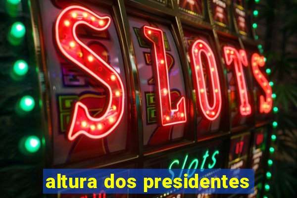 altura dos presidentes