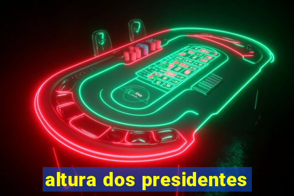 altura dos presidentes