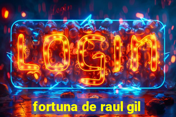 fortuna de raul gil