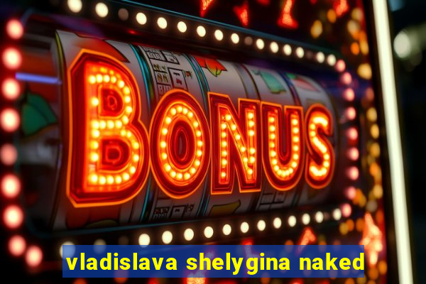 vladislava shelygina naked