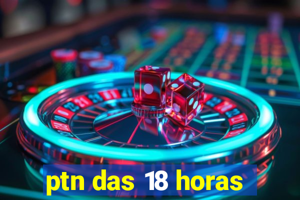 ptn das 18 horas