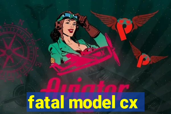 fatal model cx